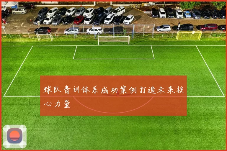 球队青训体系成功案例打造未来核心力量